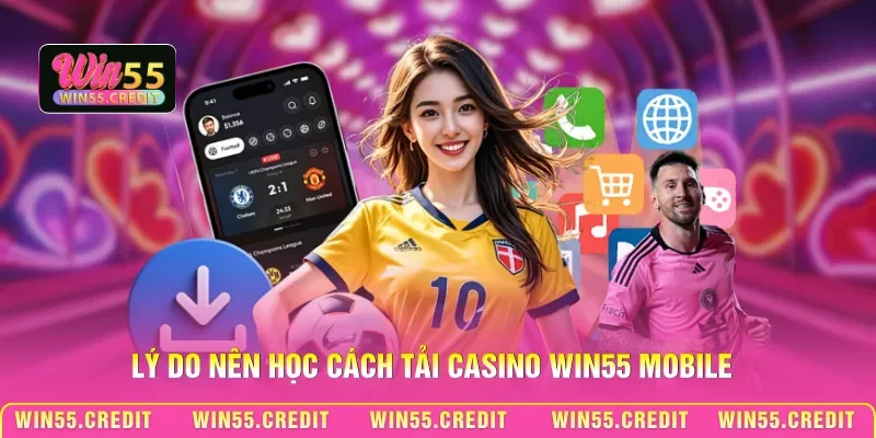 Cách Tải Casino Win55 Mobile - Quy Trình Cài Đặt An Toàn 1 Lý do nên học cách tải Casino Win55 mobile